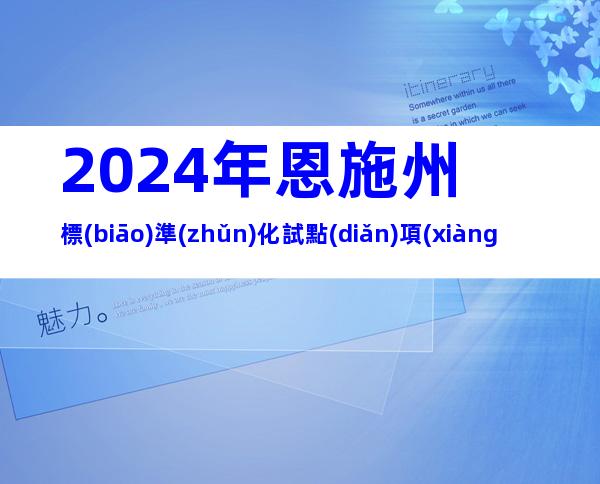 2024年恩施州標(biāo)準(zhǔn)化試點(diǎn)項(xiàng)目征集申報(bào)原則、條件及時(shí)間